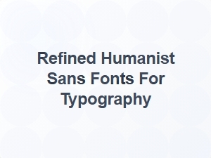 Refined Humanist Sans Fonts for Typography