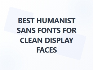 Best Humanist Sans Fonts for Clean Display Faces