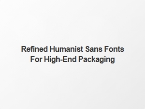 Refined Humanist Sans Fonts for High End Packaging