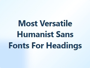 Most Versatile Humanist Sans Fonts for Headings